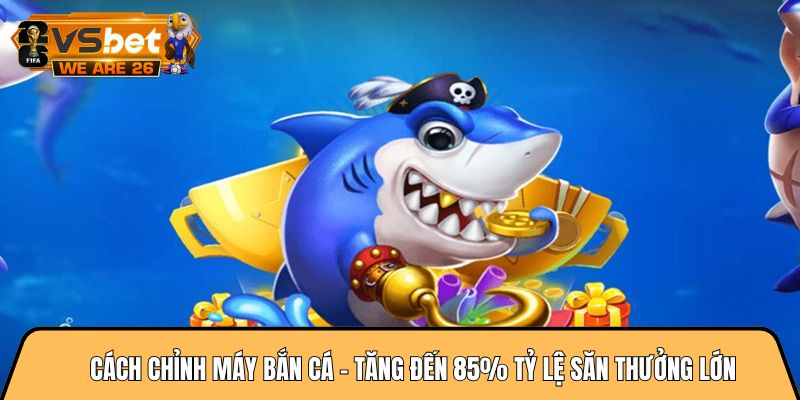 Cách chỉnh máy bắn cá - Tăng đến 85% tỷ lệ săn thưởng lớn 1 Cách chỉnh máy bắn cá